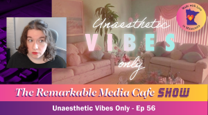 Unaesthetic Vibes Only — The Remarkable Media Cafe Show, Ep. 56